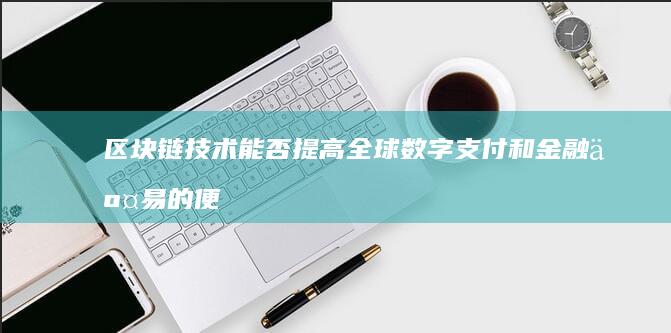 区块链技术能否提高全球数字支付和金融交易的便捷性和安全性？