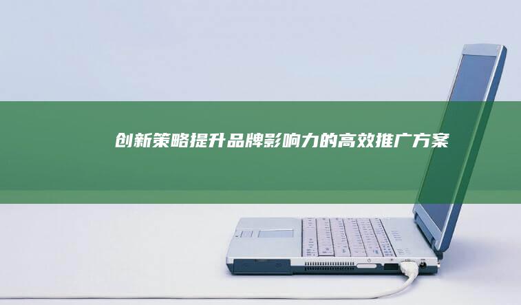 创新策略：提升品牌影响力的高效推广方案