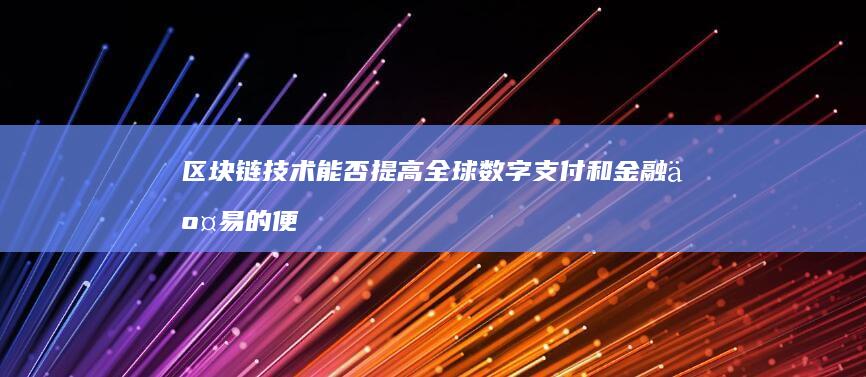 区块链技术能否提高全球数字支付和金融交易的便捷性和安全性？